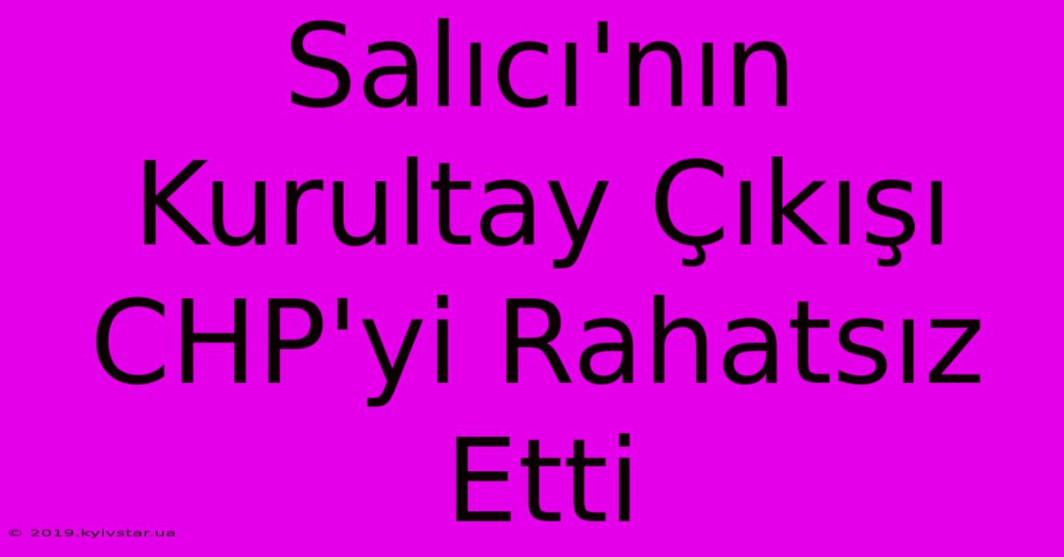 Salıcı'nın Kurultay Çıkışı CHP'yi Rahatsız Etti 