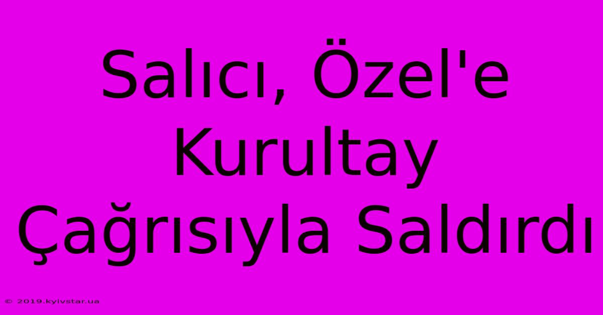 Salıcı, Özel'e Kurultay Çağrısıyla Saldırdı