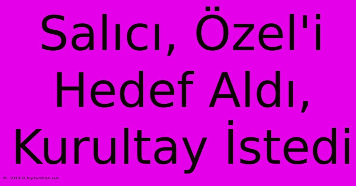 Salıcı, Özel'i Hedef Aldı, Kurultay İstedi