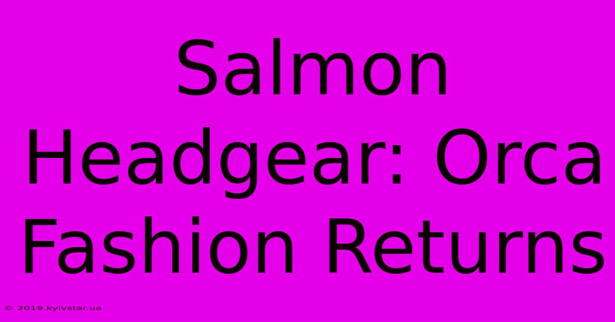 Salmon Headgear: Orca Fashion Returns