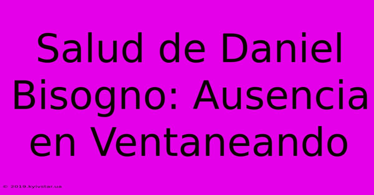 Salud De Daniel Bisogno: Ausencia En Ventaneando