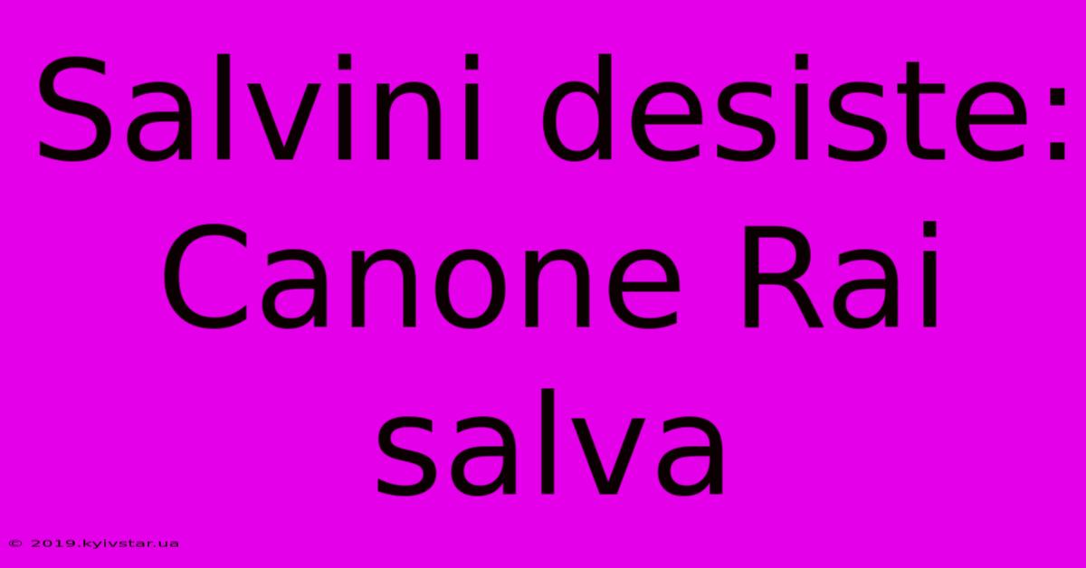 Salvini Desiste: Canone Rai Salva