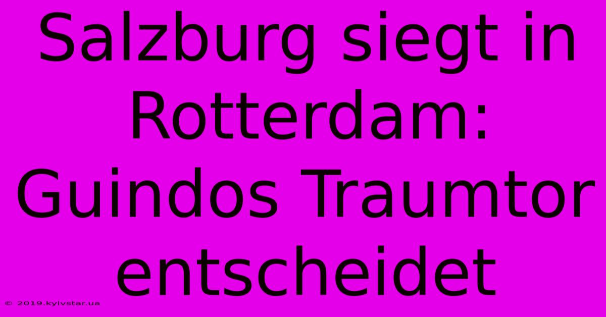 Salzburg Siegt In Rotterdam: Guindos Traumtor Entscheidet