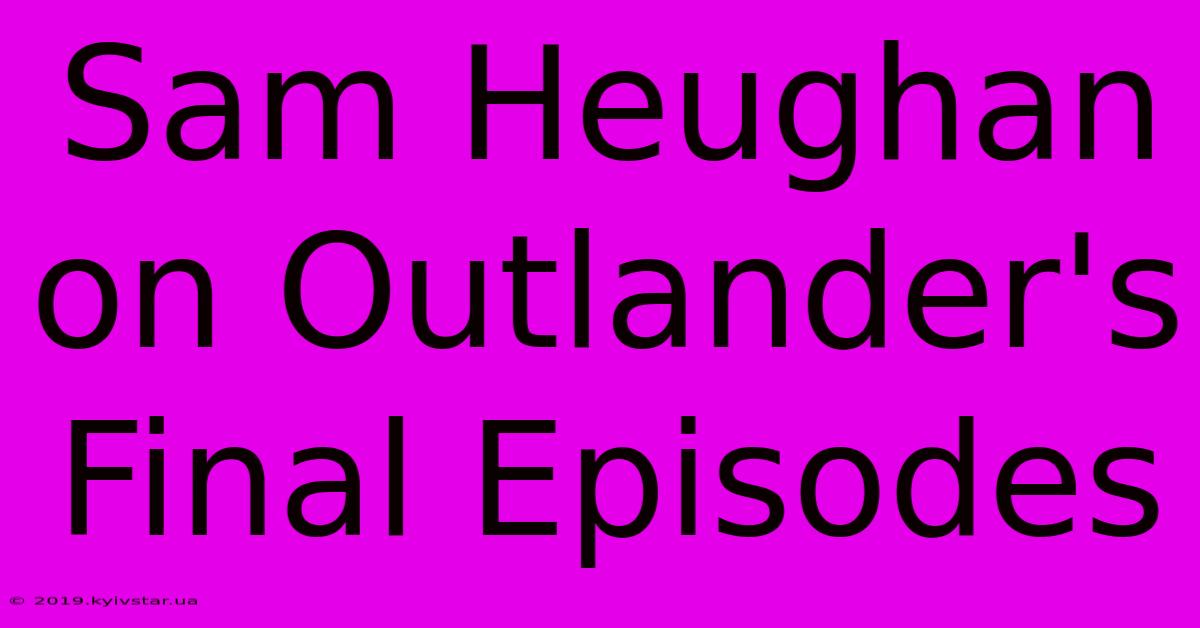 Sam Heughan On Outlander's Final Episodes