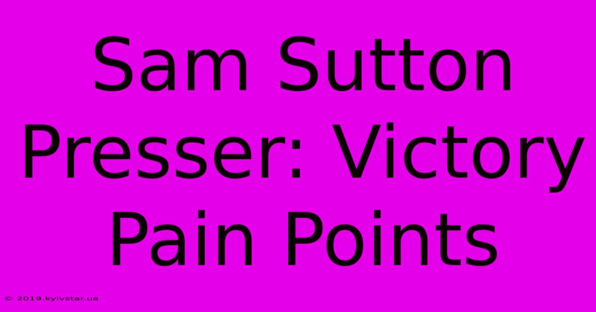 Sam Sutton Presser: Victory Pain Points