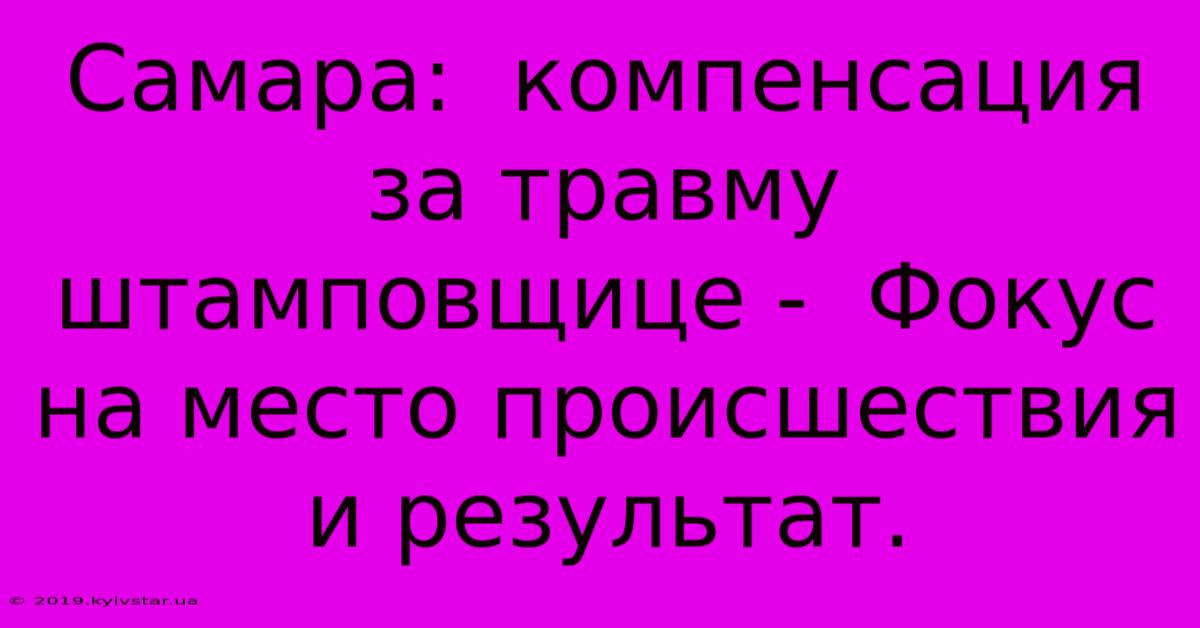 Самара:  Компенсация За Травму Штамповщице -  Фокус На Место Происшествия И Результат.