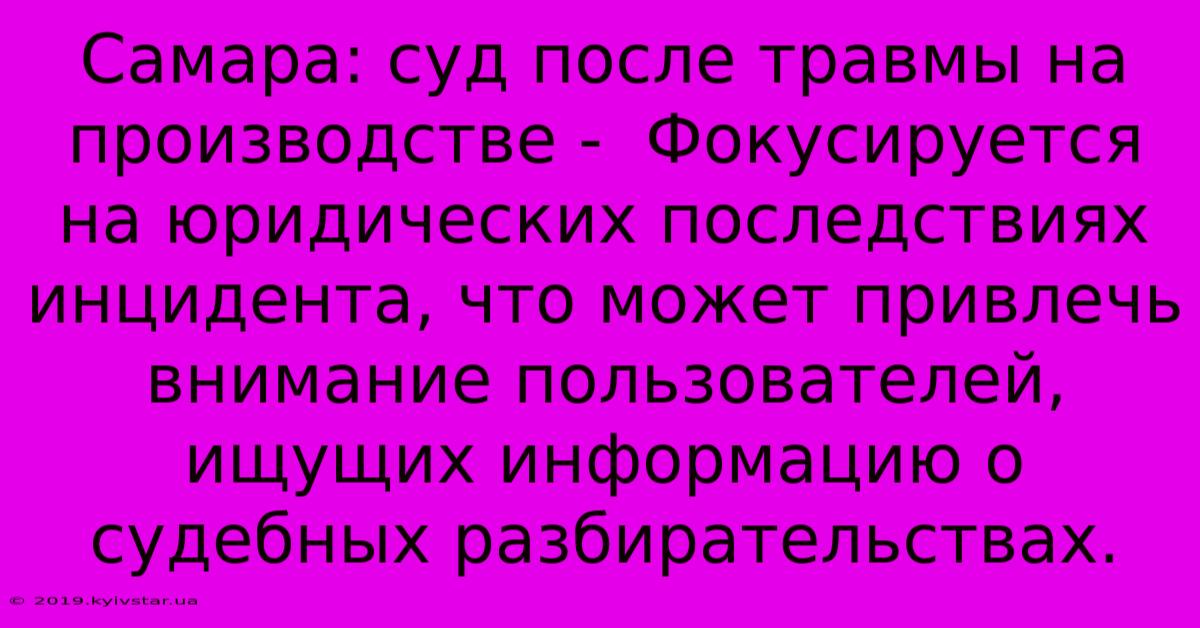 Самара: Суд После Травмы На Производстве -  Фокусируется На Юридических Последствиях Инцидента, Что Может Привлечь Внимание Пользователей, Ищущих Информацию О Судебных Разбирательствах.