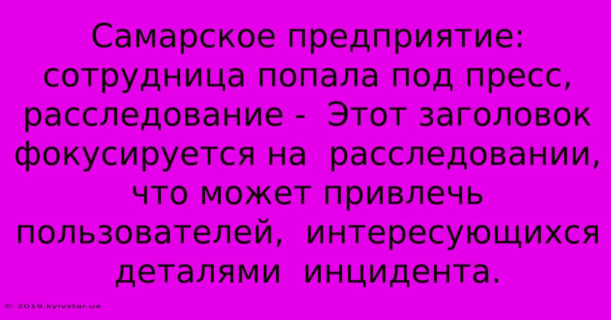 Самарское Предприятие:  Сотрудница Попала Под Пресс,  Расследование -  Этот Заголовок Фокусируется На  Расследовании, Что Может Привлечь Пользователей,  Интересующихся  Деталями  Инцидента.