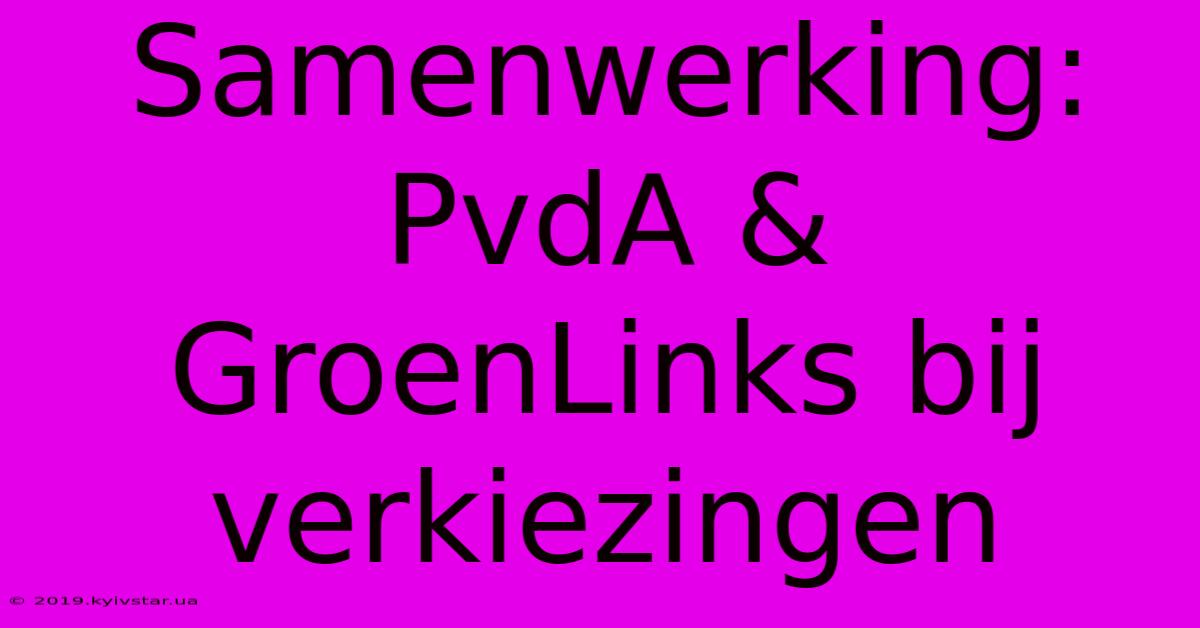 Samenwerking: PvdA & GroenLinks Bij Verkiezingen