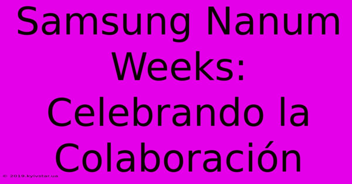 Samsung Nanum Weeks: Celebrando La Colaboración