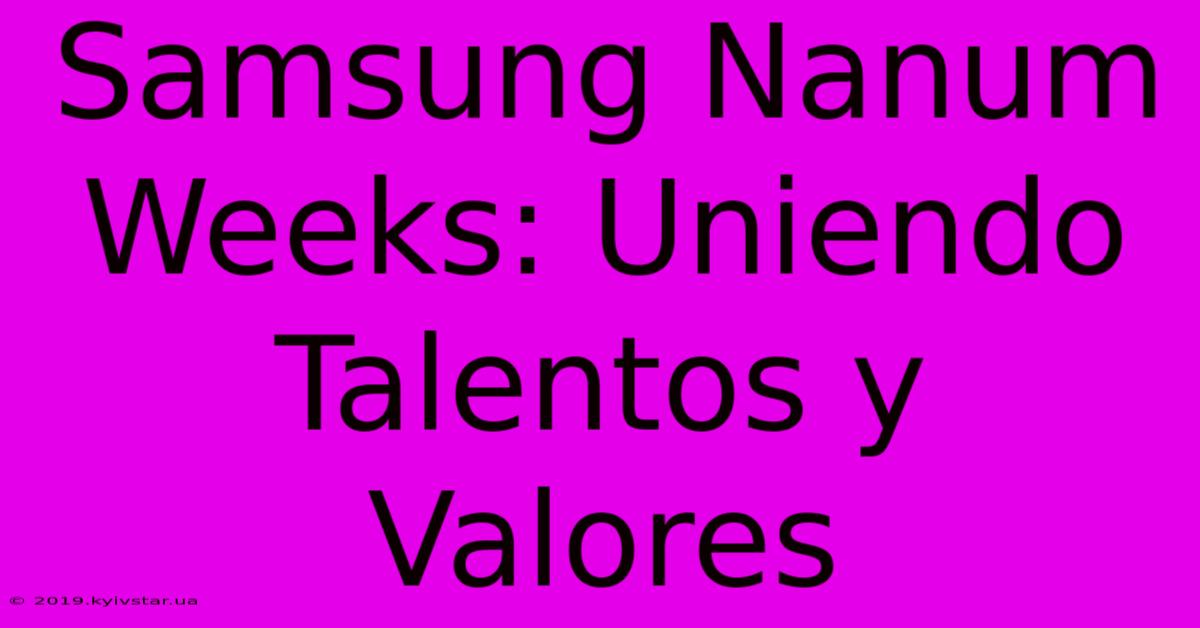 Samsung Nanum Weeks: Uniendo Talentos Y Valores 