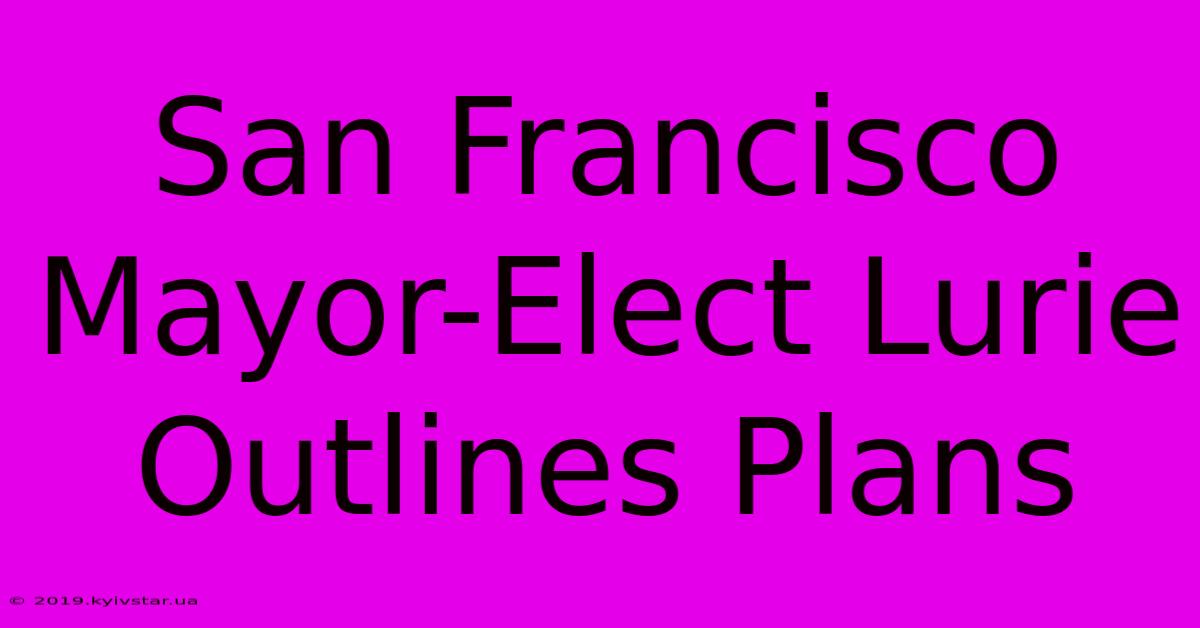 San Francisco Mayor-Elect Lurie Outlines Plans