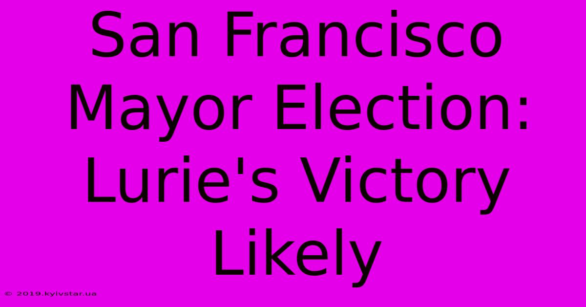 San Francisco Mayor Election: Lurie's Victory Likely 