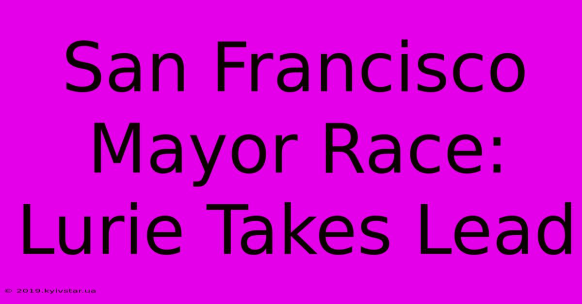 San Francisco Mayor Race: Lurie Takes Lead