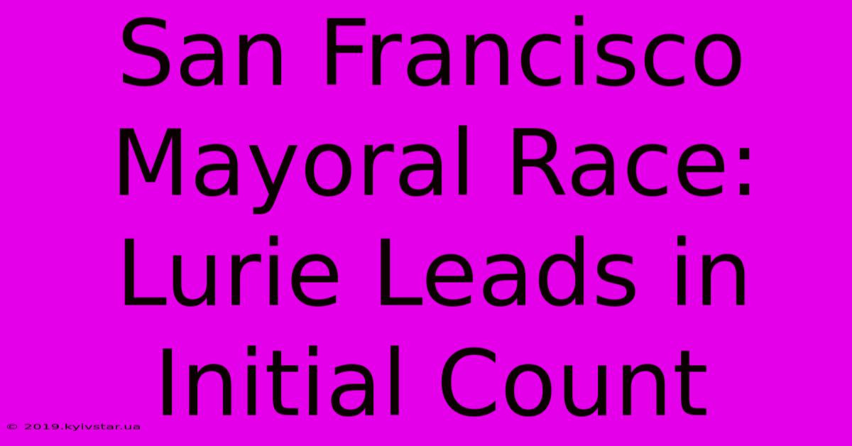 San Francisco Mayoral Race: Lurie Leads In Initial Count 