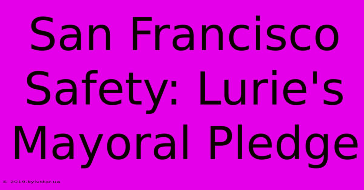 San Francisco Safety: Lurie's Mayoral Pledge