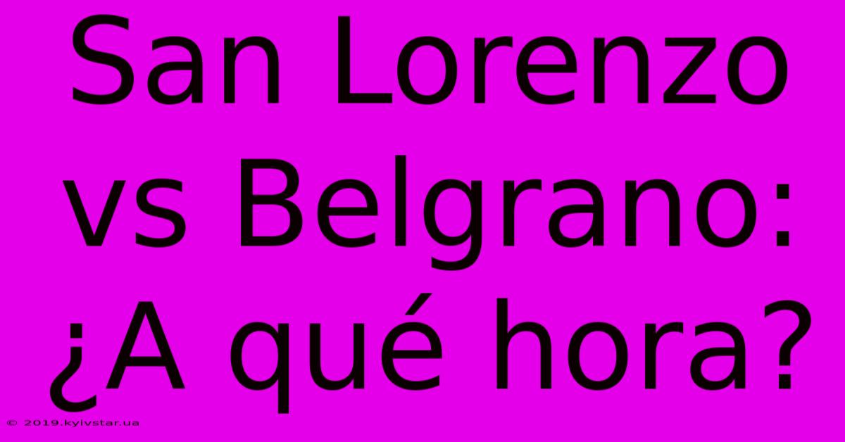 San Lorenzo Vs Belgrano: ¿A Qué Hora?