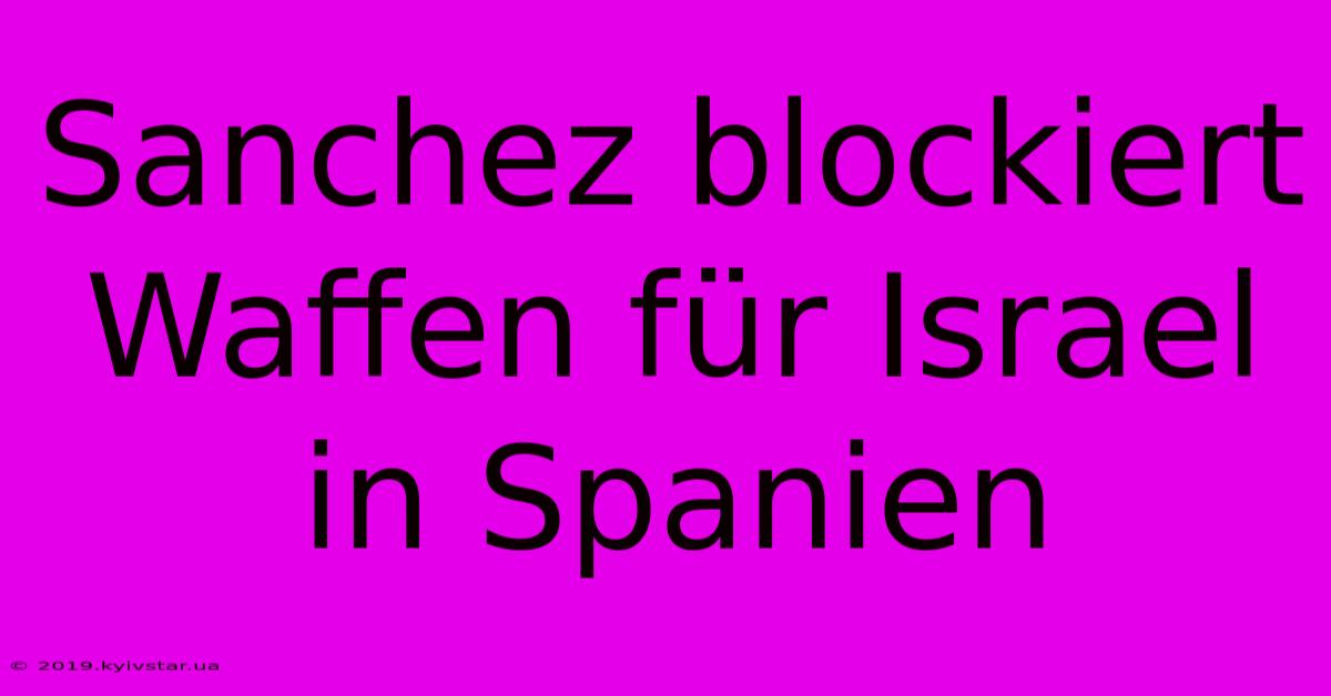 Sanchez Blockiert Waffen Für Israel In Spanien