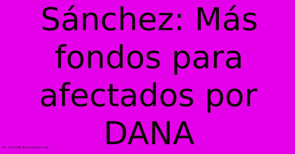 Sánchez: Más Fondos Para Afectados Por DANA