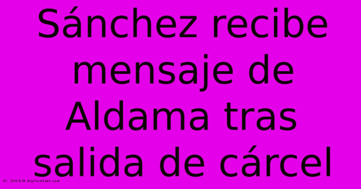 Sánchez Recibe Mensaje De Aldama Tras Salida De Cárcel