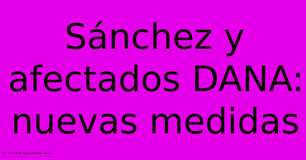 Sánchez Y Afectados DANA: Nuevas Medidas