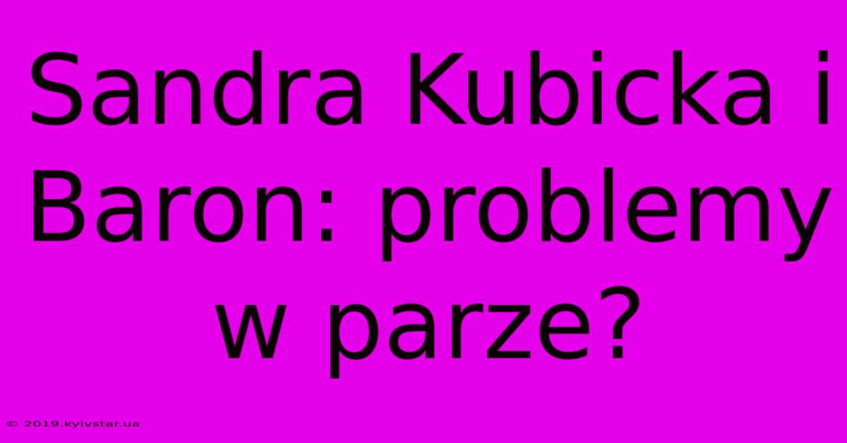 Sandra Kubicka I Baron: Problemy W Parze?