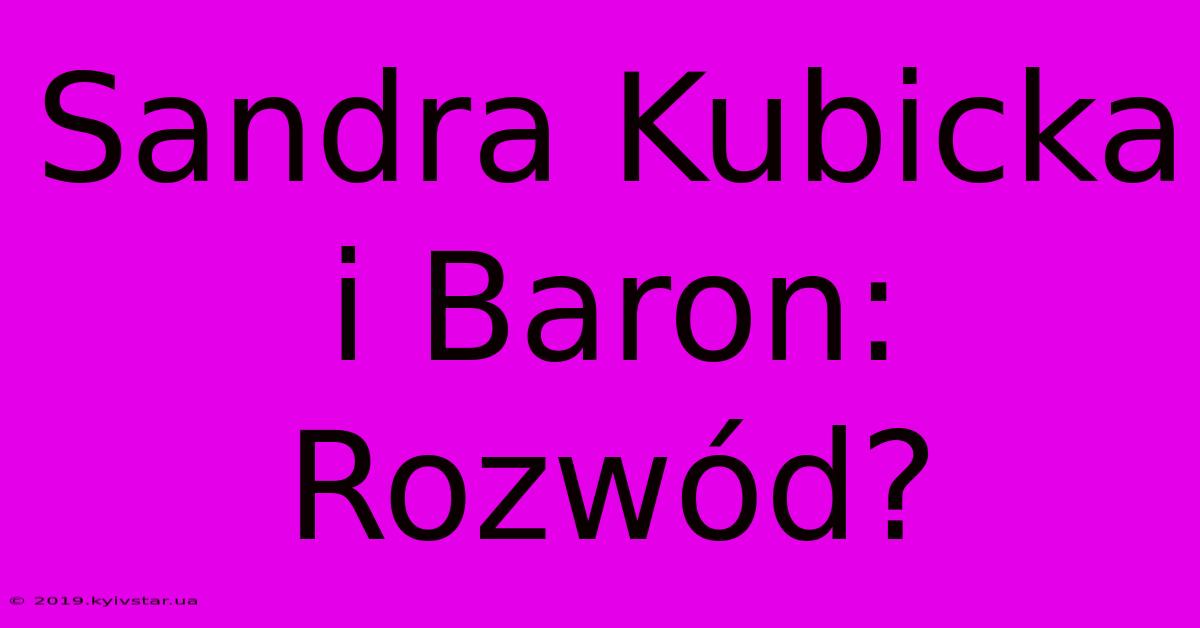 Sandra Kubicka I Baron: Rozwód?