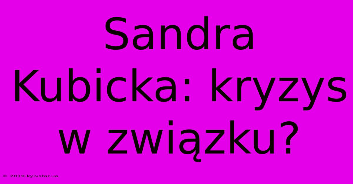 Sandra Kubicka: Kryzys W Związku?