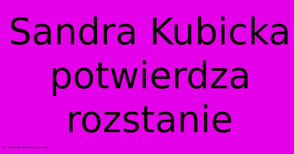 Sandra Kubicka Potwierdza Rozstanie