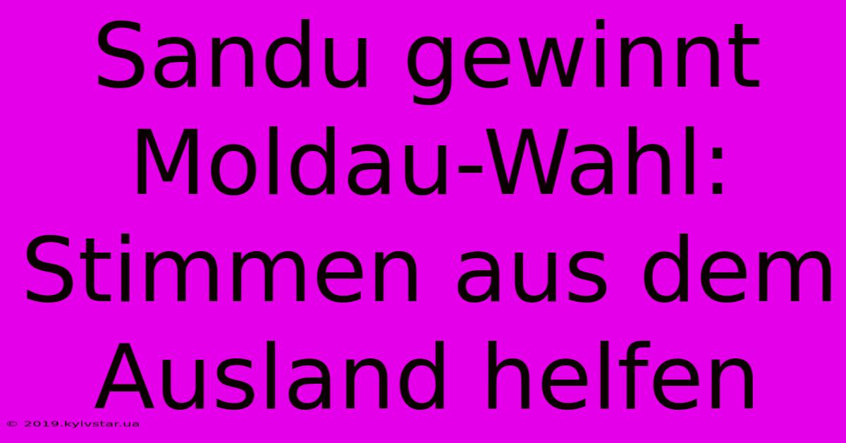 Sandu Gewinnt Moldau-Wahl: Stimmen Aus Dem Ausland Helfen