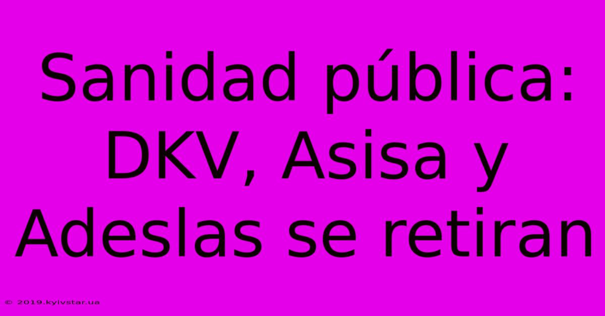 Sanidad Pública: DKV, Asisa Y Adeslas Se Retiran