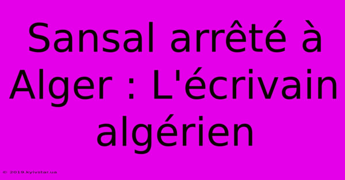 Sansal Arrêté À Alger : L'écrivain Algérien