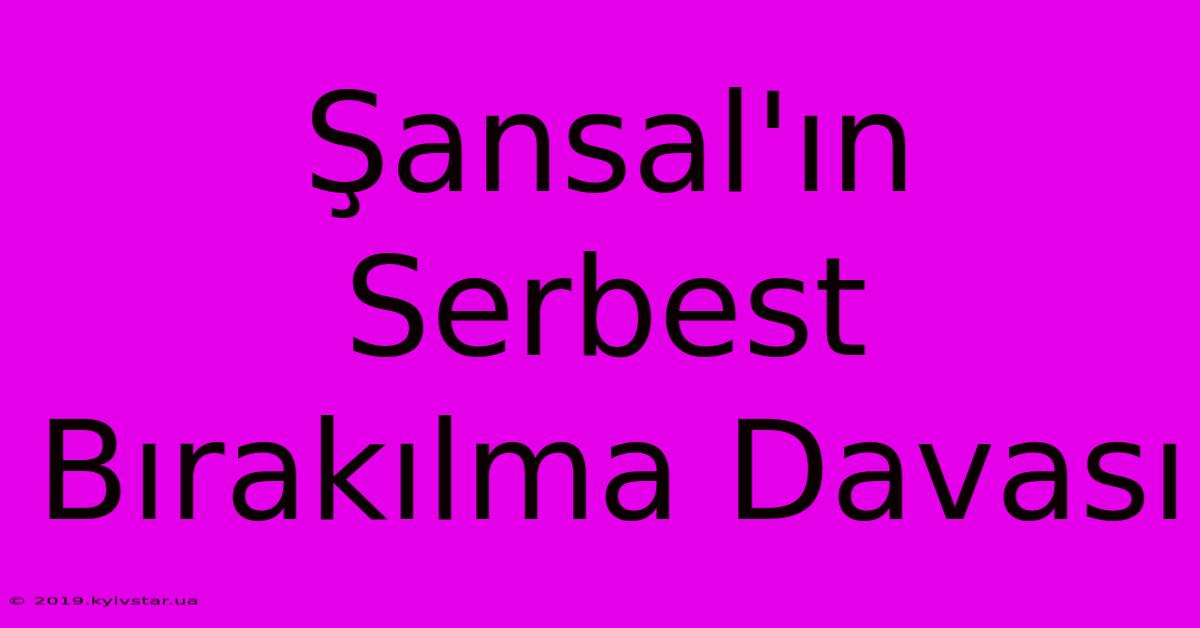 Şansal'ın Serbest Bırakılma Davası