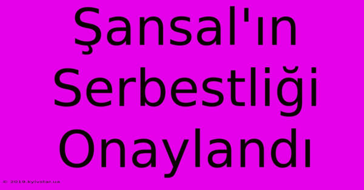 Şansal'ın Serbestliği Onaylandı 