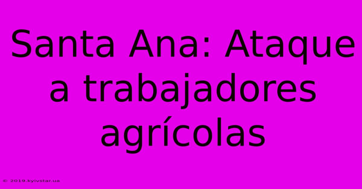 Santa Ana: Ataque A Trabajadores Agrícolas