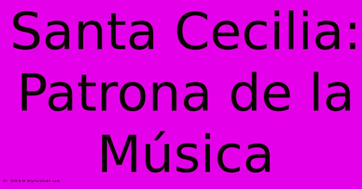 Santa Cecilia: Patrona De La Música