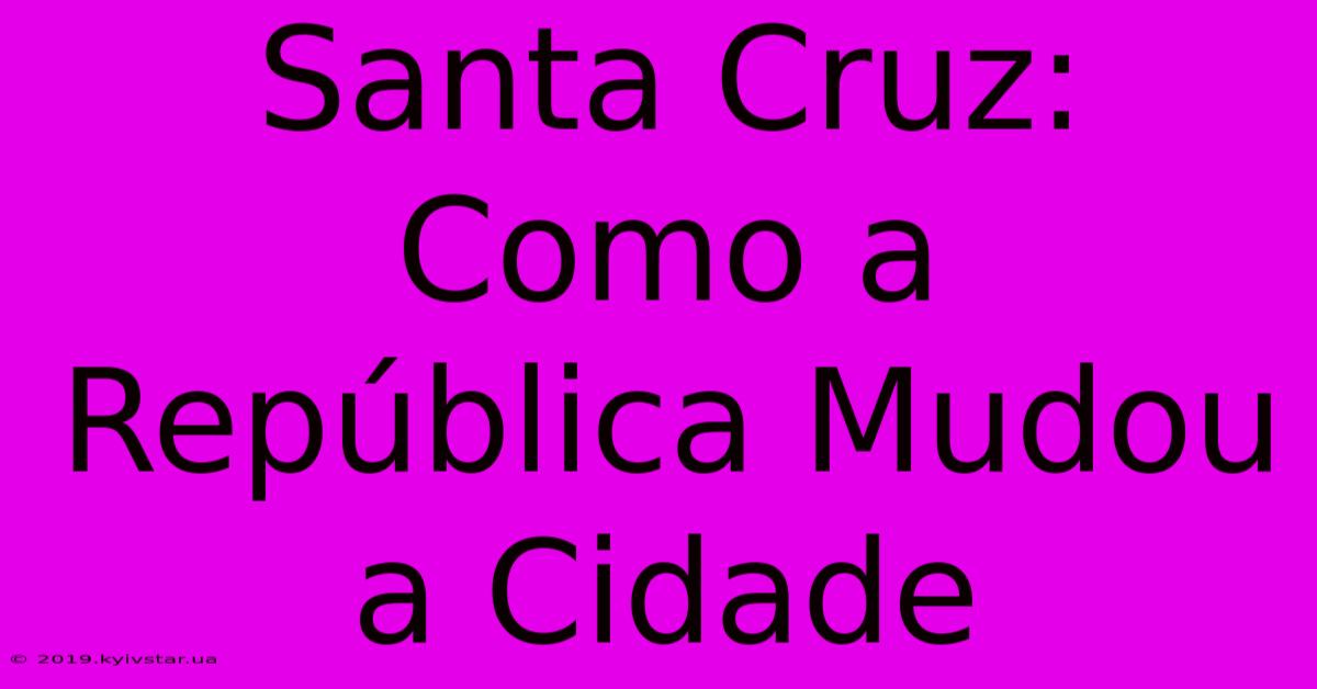 Santa Cruz: Como A República Mudou A Cidade