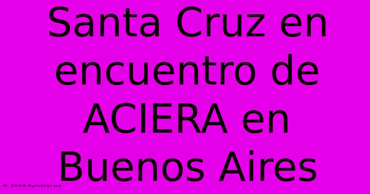 Santa Cruz En Encuentro De ACIERA En Buenos Aires