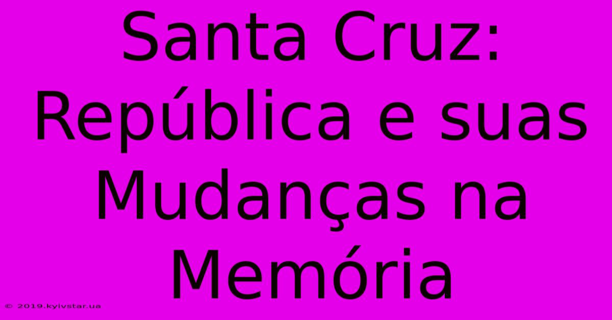 Santa Cruz: República E Suas Mudanças Na Memória