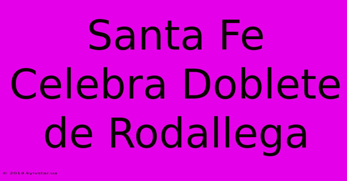 Santa Fe Celebra Doblete De Rodallega 