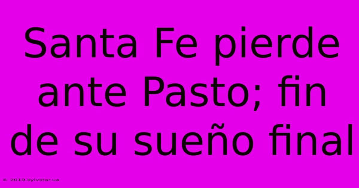 Santa Fe Pierde Ante Pasto; Fin De Su Sueño Final