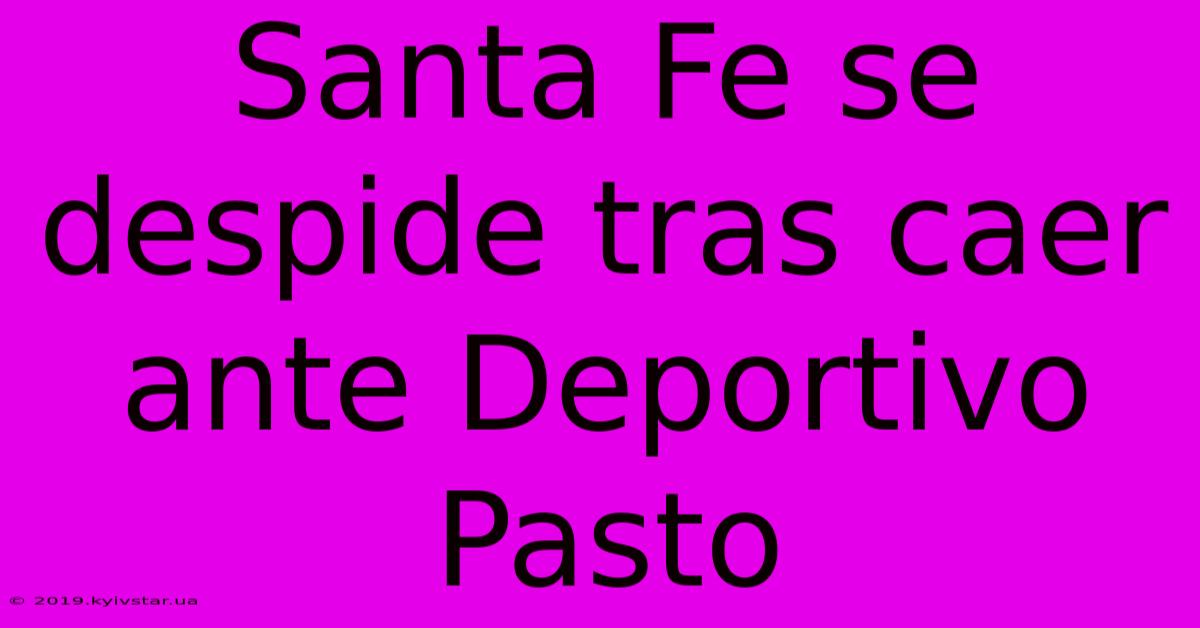 Santa Fe Se Despide Tras Caer Ante Deportivo Pasto