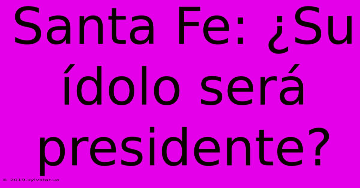 Santa Fe: ¿Su Ídolo Será Presidente?