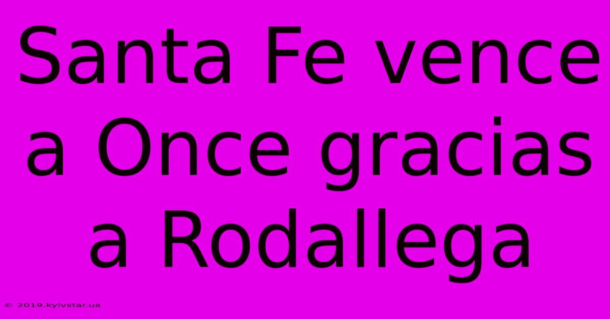 Santa Fe Vence A Once Gracias A Rodallega