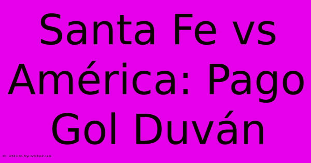 Santa Fe Vs América: Pago Gol Duván