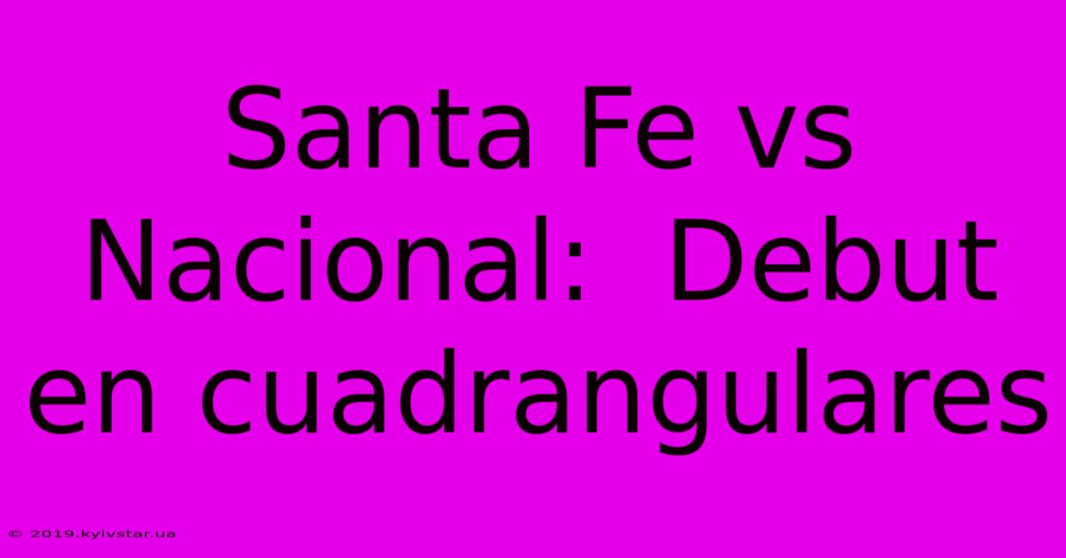 Santa Fe Vs Nacional:  Debut En Cuadrangulares