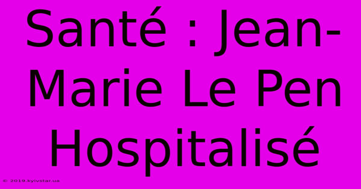 Santé : Jean-Marie Le Pen Hospitalisé