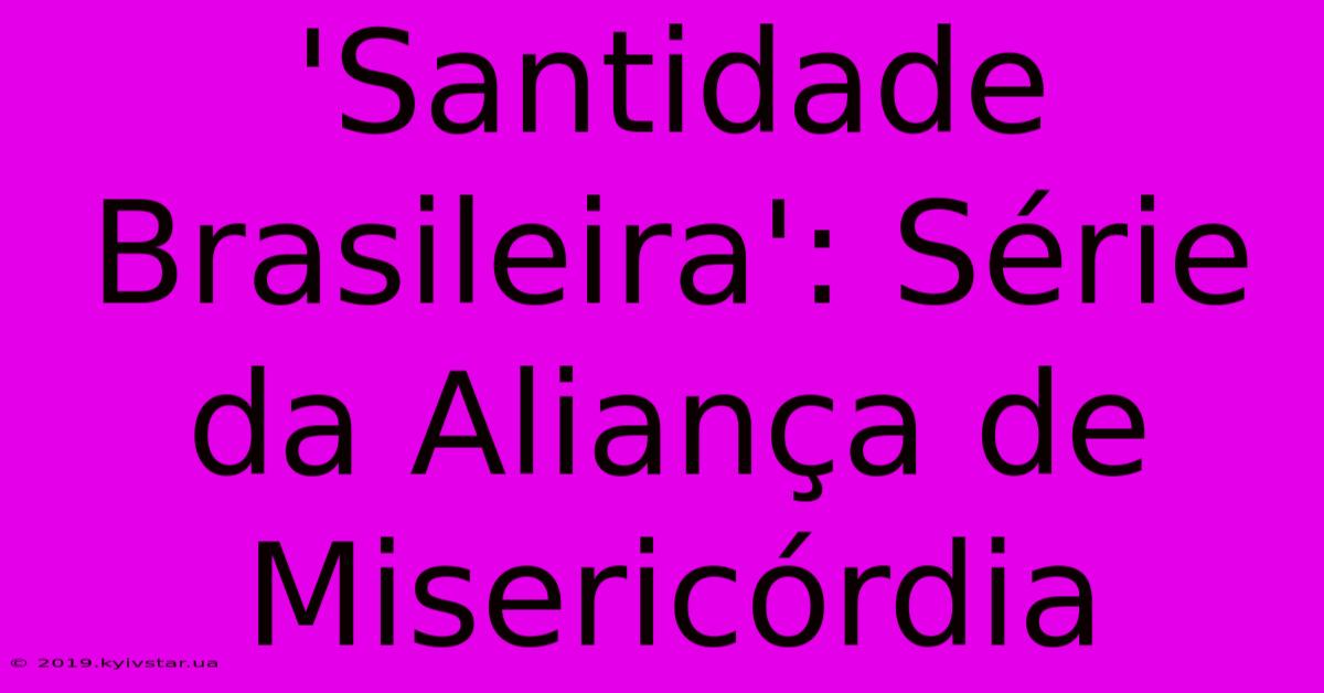 'Santidade Brasileira': Série Da Aliança De Misericórdia