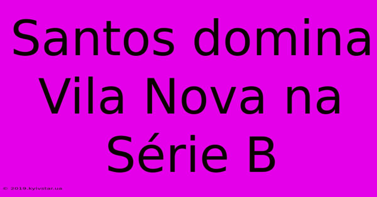 Santos Domina Vila Nova Na Série B 