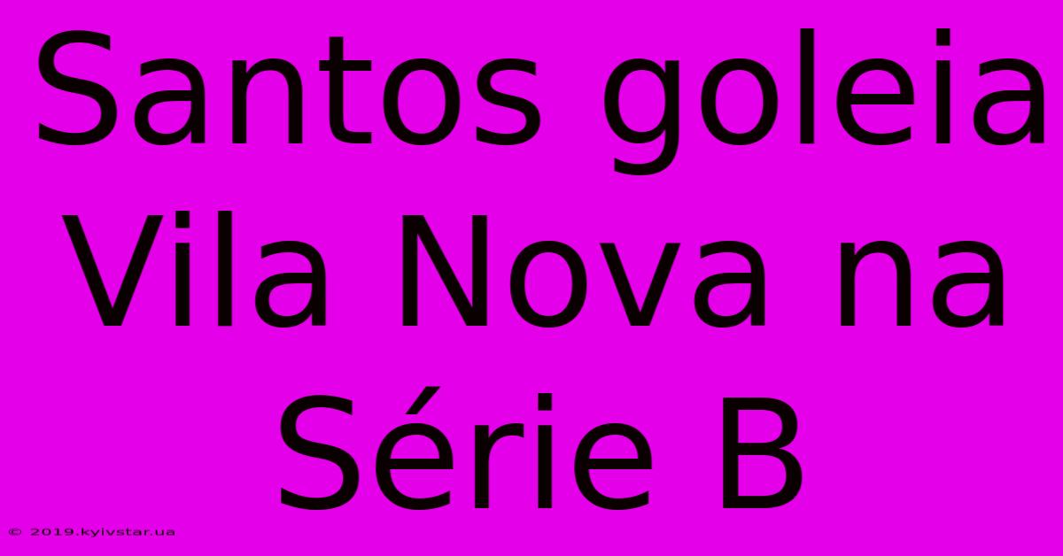 Santos Goleia Vila Nova Na Série B